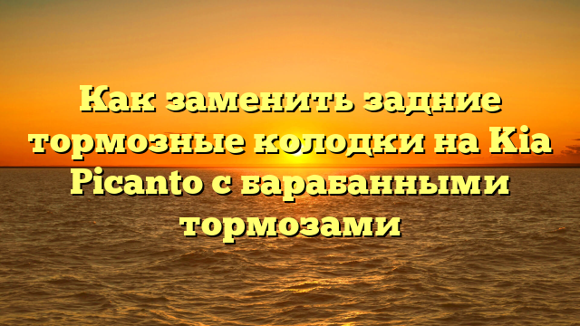 Как заменить задние тормозные колодки на Kia Picanto с барабанными тормозами