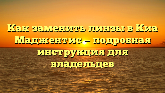 Как заменить линзы в Киа Маджентис — подробная инструкция для владельцев