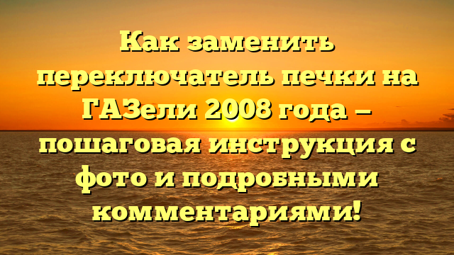 Как заменить переключатель печки на ГАЗели 2008 года — пошаговая инструкция с фото и подробными комментариями!