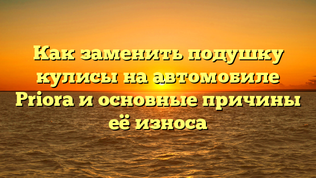 Как заменить подушку кулисы на автомобиле Priora и основные причины её износа