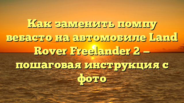 Как заменить помпу вебасто на автомобиле Land Rover Freelander 2 — пошаговая инструкция с фото