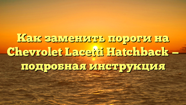 Как заменить пороги на Chevrolet Lacetti Hatchback — подробная инструкция