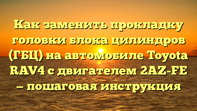 Как заменить прокладку головки блока цилиндров (ГБЦ) на автомобиле Toyota RAV4 с двигателем 2AZ-FE — пошаговая инструкция