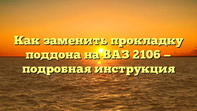 Как заменить прокладку поддона на ВАЗ 2106 — подробная инструкция