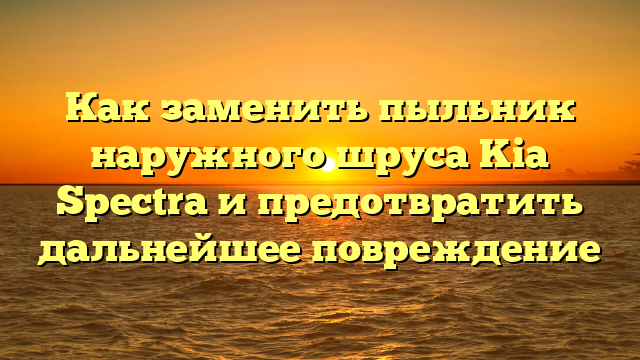 Как заменить пыльник наружного шруса Kia Spectra и предотвратить дальнейшее повреждение