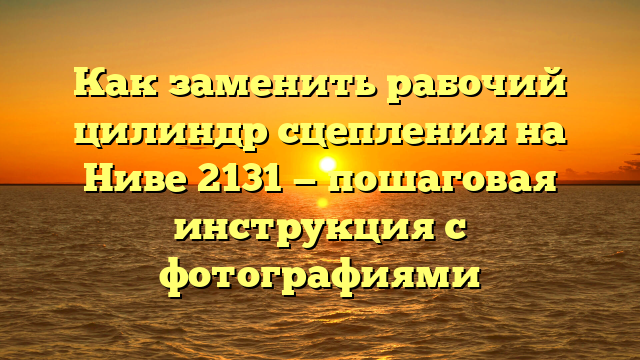 Как заменить рабочий цилиндр сцепления на Ниве 2131 — пошаговая инструкция с фотографиями