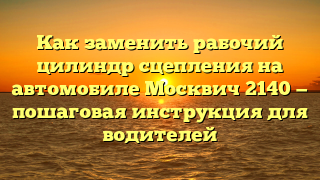 Как заменить рабочий цилиндр сцепления на автомобиле Москвич 2140 — пошаговая инструкция для водителей