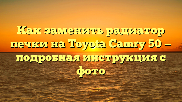 Как заменить радиатор печки на Toyota Camry 50 — подробная инструкция с фото