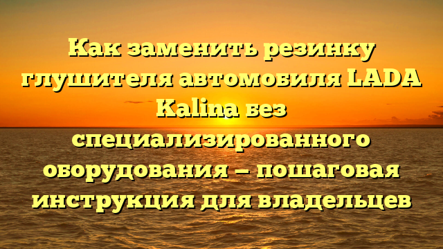 Как заменить резинку глушителя автомобиля LADA Kalina без специализированного оборудования — пошаговая инструкция для владельцев