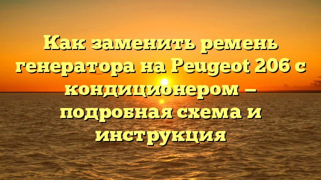 Как заменить ремень генератора на Peugeot 206 с кондиционером — подробная схема и инструкция