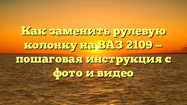 Как заменить рулевую колонку на ВАЗ 2109 — пошаговая инструкция с фото и видео