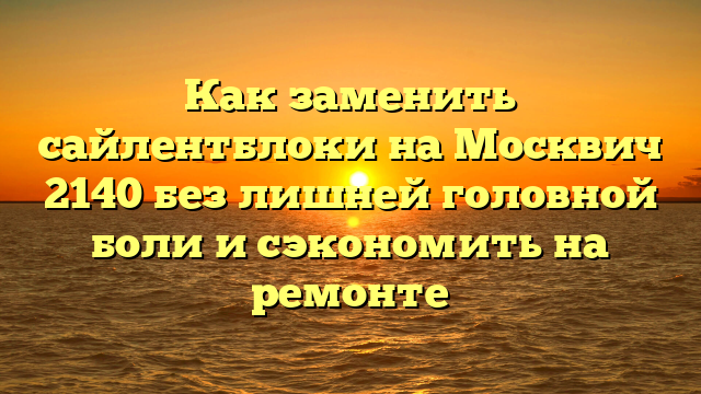 Как заменить сайлентблоки на Москвич 2140 без лишней головной боли и сэкономить на ремонте