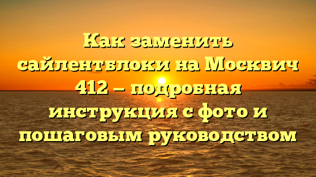 Как заменить сайлентблоки на Москвич 412 — подробная инструкция с фото и пошаговым руководством