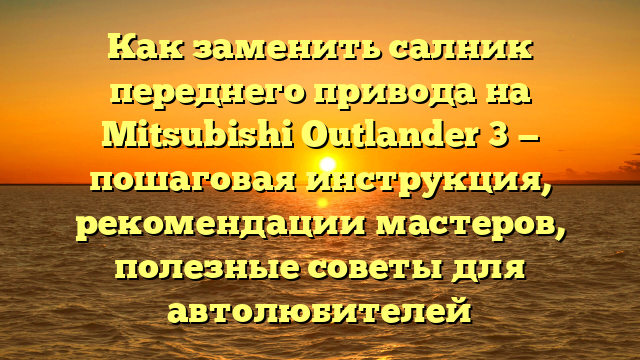 Как заменить салник переднего привода на Mitsubishi Outlander 3 — пошаговая инструкция, рекомендации мастеров, полезные советы для автолюбителей