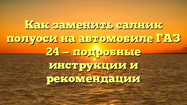 Как заменить салник полуоси на автомобиле ГАЗ 24 — подробные инструкции и рекомендации