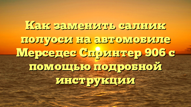 Как заменить салник полуоси на автомобиле Мерседес Спринтер 906 с помощью подробной инструкции