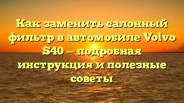 Как заменить салонный фильтр в автомобиле Volvo S40 — подробная инструкция и полезные советы