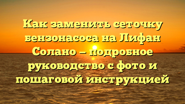 Как заменить сеточку бензонасоса на Лифан Солано — подробное руководство с фото и пошаговой инструкцией