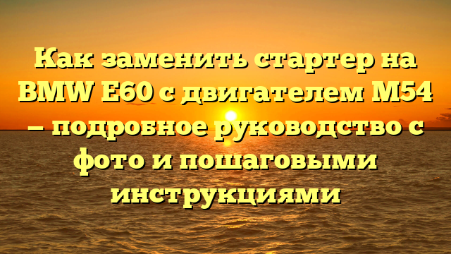 Как заменить стартер на BMW E60 с двигателем М54 — подробное руководство с фото и пошаговыми инструкциями