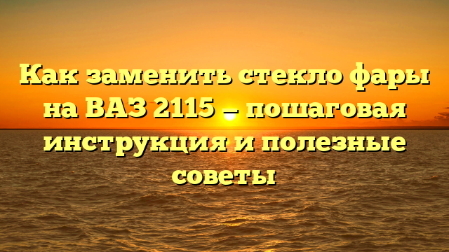 Как заменить стекло фары на ВАЗ 2115 — пошаговая инструкция и полезные советы