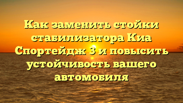 Как заменить стойки стабилизатора Киа Спортейдж 3 и повысить устойчивость вашего автомобиля