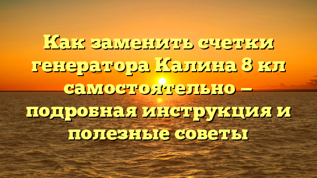 Как заменить счетки генератора Калина 8 кл самостоятельно — подробная инструкция и полезные советы