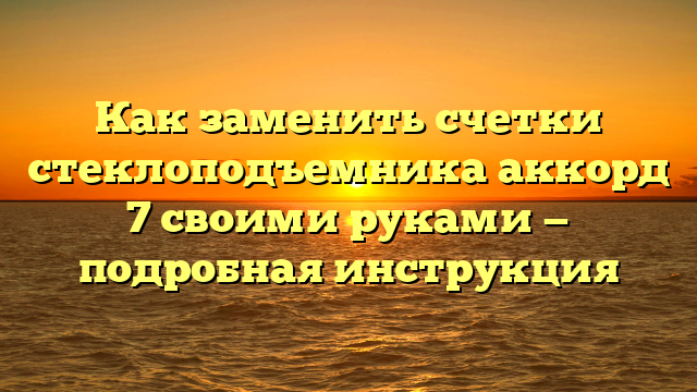 Как заменить счетки стеклоподъемника аккорд 7 своими руками — подробная инструкция