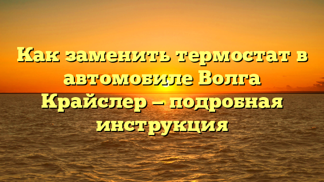 Как заменить термостат в автомобиле Волга Крайслер — подробная инструкция