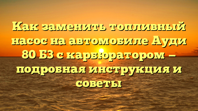 Как заменить топливный насос на автомобиле Ауди 80 Б3 с карбюратором — подробная инструкция и советы