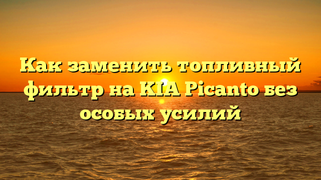 Как заменить топливный фильтр на KIA Picanto без особых усилий