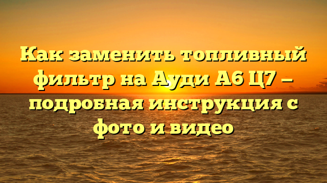 Как заменить топливный фильтр на Ауди А6 Ц7 — подробная инструкция с фото и видео