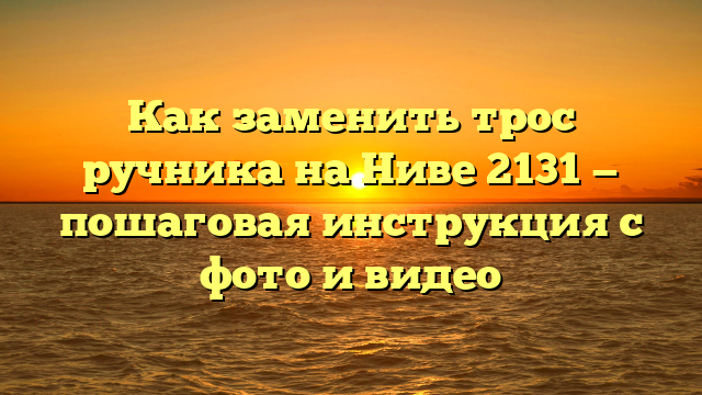 Как заменить трос ручника на Ниве 2131 — пошаговая инструкция с фото и видео