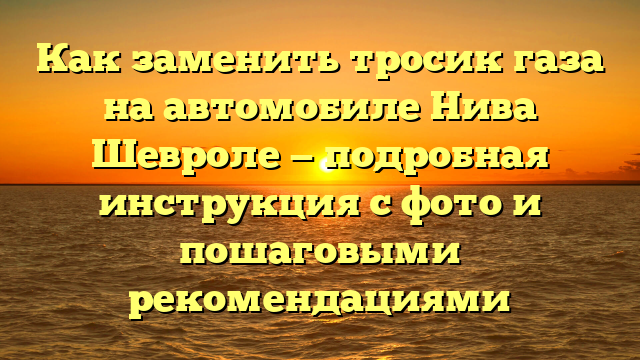 Как заменить тросик газа на автомобиле Нива Шевроле — подробная инструкция с фото и пошаговыми рекомендациями