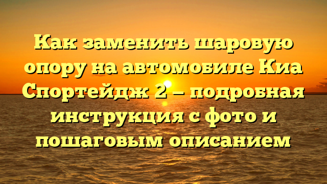 Как заменить шаровую опору на автомобиле Киа Спортейдж 2 — подробная инструкция с фото и пошаговым описанием