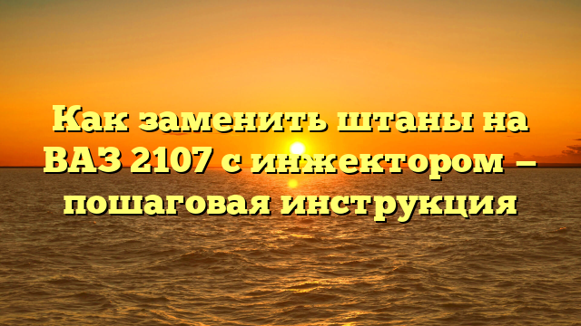 Как заменить штаны на ВАЗ 2107 с инжектором — пошаговая инструкция