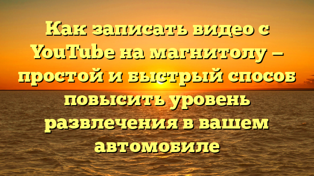 Как записать видео с YouTube на магнитолу — простой и быстрый способ повысить уровень развлечения в вашем автомобиле