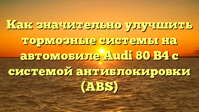 Как значительно улучшить тормозные системы на автомобиле Audi 80 B4 с системой антиблокировки (ABS)