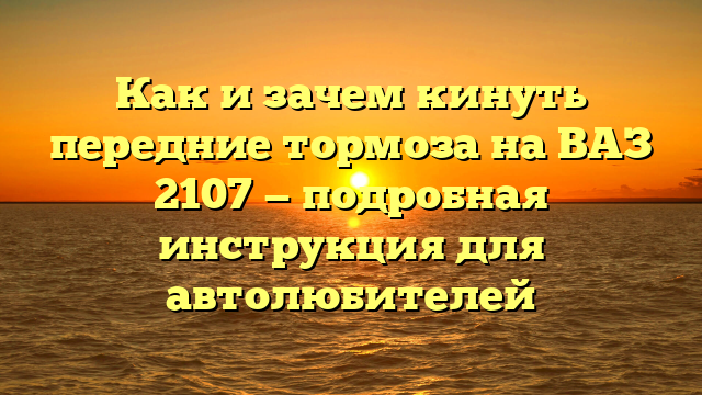 Как и зачем кинуть передние тормоза на ВАЗ 2107 — подробная инструкция для автолюбителей