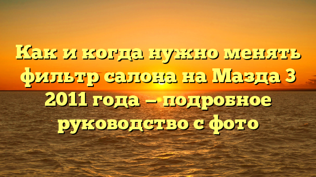 Как и когда нужно менять фильтр салона на Мазда 3 2011 года — подробное руководство с фото