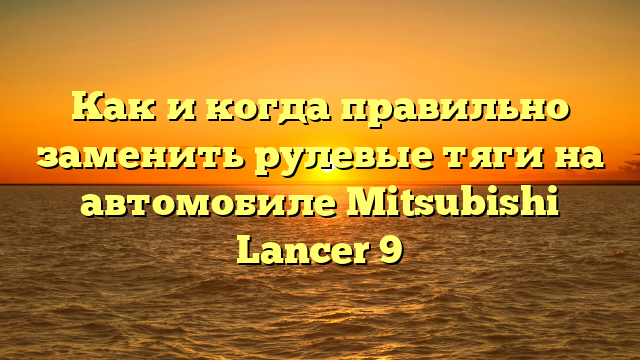 Как и когда правильно заменить рулевые тяги на автомобиле Mitsubishi Lancer 9