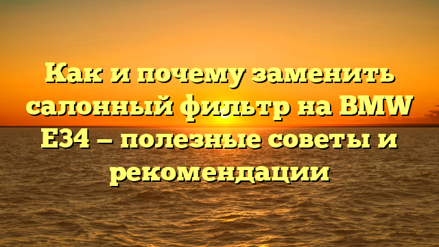 Как и почему заменить салонный фильтр на BMW Е34 — полезные советы и рекомендации