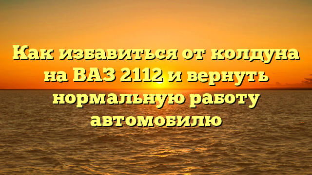 Как избавиться от колдуна на ВАЗ 2112 и вернуть нормальную работу автомобилю