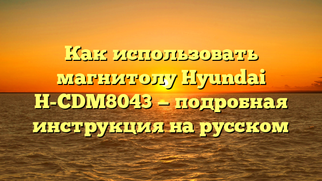 Как использовать магнитолу Hyundai H-CDM8043 — подробная инструкция на русском