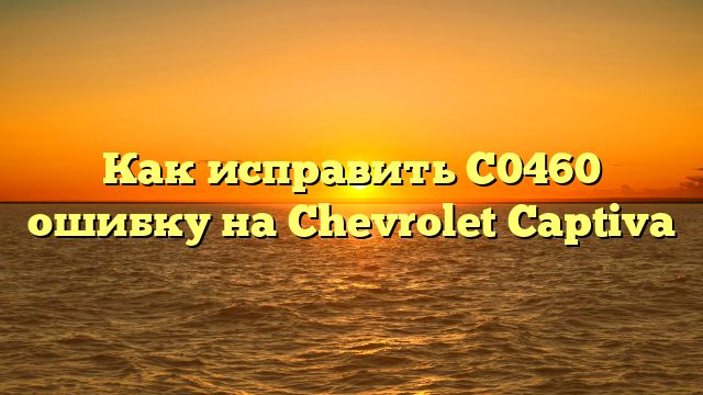 Как исправить C0460 ошибку на Chevrolet Captiva