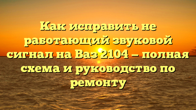 Как исправить не работающий звуковой сигнал на Ваз 2104 — полная схема и руководство по ремонту