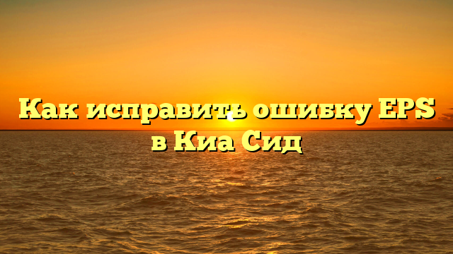 Как исправить ошибку EPS в Киа Сид