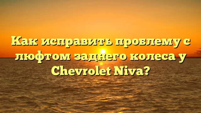 Как исправить проблему с люфтом заднего колеса у Chevrolet Niva?