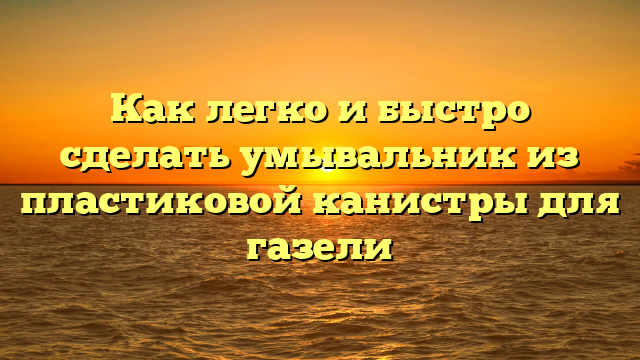 Как легко и быстро сделать умывальник из пластиковой канистры для газели