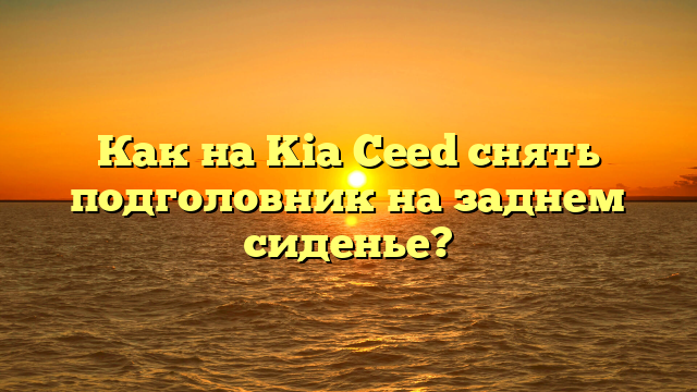 Как на Kia Ceed снять подголовник на заднем сиденье?