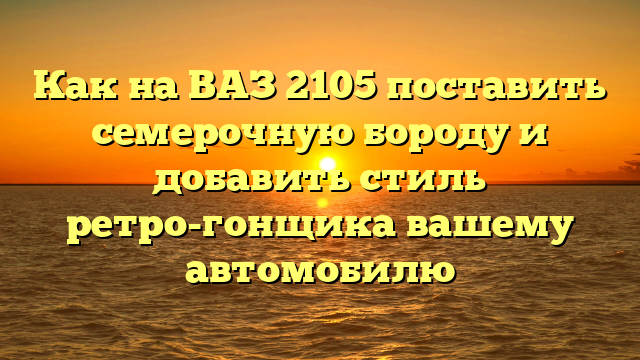 Как на ВАЗ 2105 поставить семерочную бороду и добавить стиль ретро-гонщика вашему автомобилю